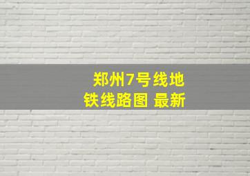 郑州7号线地铁线路图 最新